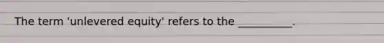 The term 'unlevered equity' refers to the __________.