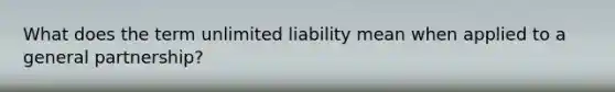 What does the term unlimited liability mean when applied to a general partnership?