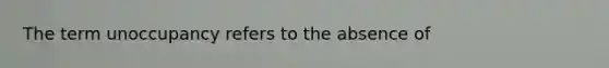 The term unoccupancy refers to the absence of