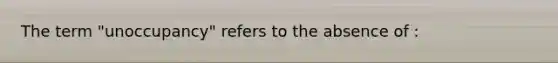 The term "unoccupancy" refers to the absence of :