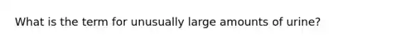 What is the term for unusually large amounts of urine?