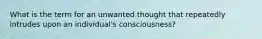 What is the term for an unwanted thought that repeatedly intrudes upon an individual's consciousness?