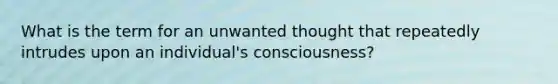 What is the term for an unwanted thought that repeatedly intrudes upon an individual's consciousness?