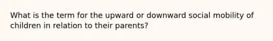 What is the term for the upward or downward social mobility of children in relation to their parents?