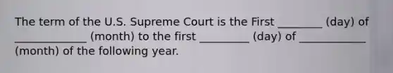 The term of the U.S. Supreme Court is the First ________ (day) of _____________ (month) to the first _________ (day) of ____________ (month) of the following year.