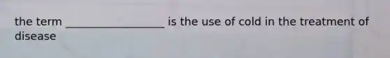 the term __________________ is the use of cold in the treatment of disease