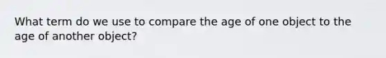 What term do we use to compare the age of one object to the age of another object?