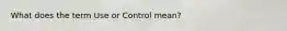 What does the term Use or Control mean?