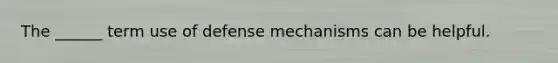 The ______ term use of defense mechanisms can be helpful.