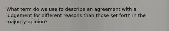 What term do we use to describe an agreement with a judgement for different reasons than those set forth in the majority opinion?