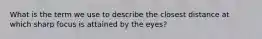 What is the term we use to describe the closest distance at which sharp focus is attained by the eyes?