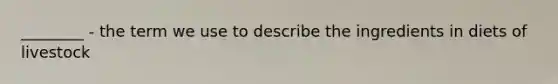 ________ - the term we use to describe the ingredients in diets of livestock