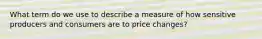 What term do we use to describe a measure of how sensitive producers and consumers are to price changes?