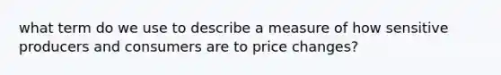 what term do we use to describe a measure of how sensitive producers and consumers are to price changes?