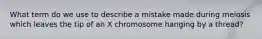 What term do we use to describe a mistake made during meiosis which leaves the tip of an X chromosome hanging by a thread?