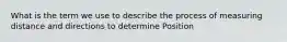 What is the term we use to describe the process of measuring distance and directions to determine Position