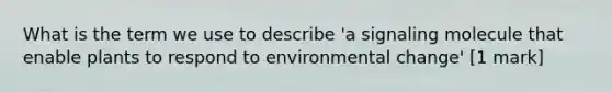 What is the term we use to describe 'a signaling molecule that enable plants to respond to environmental change' [1 mark]