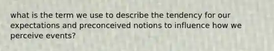 what is the term we use to describe the tendency for our expectations and preconceived notions to influence how we perceive events?