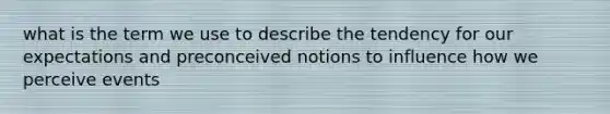 what is the term we use to describe the tendency for our expectations and preconceived notions to influence how we perceive events