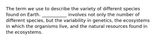 The term we use to describe the variety of different species found on Earth. ___________ involves not only the number of different species, but the variability in genetics, the ecosystems in which the organisms live, and the natural resources found in the ecosystems.