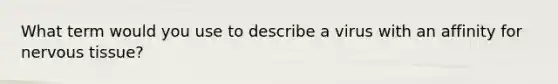 What term would you use to describe a virus with an affinity for nervous tissue?