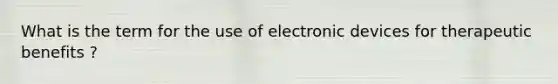 What is the term for the use of electronic devices for therapeutic benefits ?