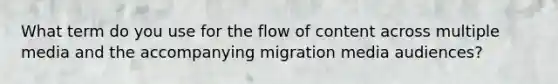 What term do you use for the flow of content across multiple media and the accompanying migration media audiences?