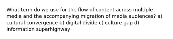 What term do we use for the flow of content across multiple media and the accompanying migration of media audiences? a) cultural convergence b) digital divide c) culture gap d) information superhighway