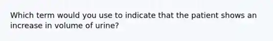 Which term would you use to indicate that the patient shows an increase in volume of urine?