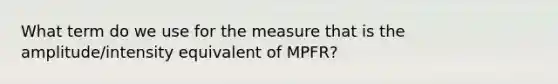 What term do we use for the measure that is the amplitude/intensity equivalent of MPFR?