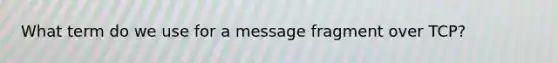 What term do we use for a message fragment over TCP?