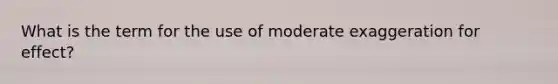 What is the term for the use of moderate exaggeration for effect?