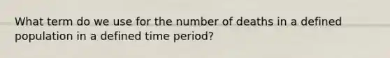 What term do we use for the number of deaths in a defined population in a defined time period?