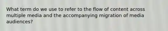 What term do we use to refer to the flow of content across multiple media and the accompanying migration of media audiences?