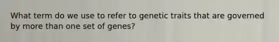 What term do we use to refer to genetic traits that are governed by <a href='https://www.questionai.com/knowledge/keWHlEPx42-more-than' class='anchor-knowledge'>more than</a> one set of genes?