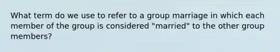 What term do we use to refer to a group marriage in which each member of the group is considered "married" to the other group members?