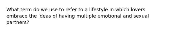 What term do we use to refer to a lifestyle in which lovers embrace the ideas of having multiple emotional and sexual partners?