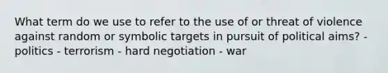 What term do we use to refer to the use of or threat of violence against random or symbolic targets in pursuit of political aims? - politics - terrorism - hard negotiation - war