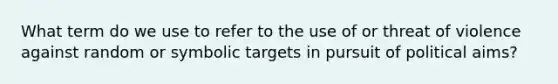 What term do we use to refer to the use of or threat of violence against random or symbolic targets in pursuit of political aims?