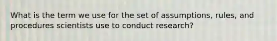 What is the term we use for the set of assumptions, rules, and procedures scientists use to conduct research?