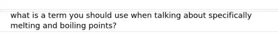 what is a term you should use when talking about specifically melting and boiling points?