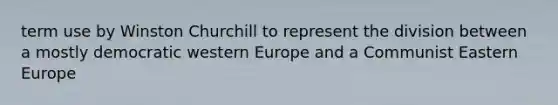 term use by Winston Churchill to represent the division between a mostly democratic western Europe and a Communist Eastern Europe