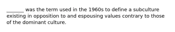 _______ was the term used in the 1960s to define a subculture existing in opposition to and espousing values contrary to those of the dominant culture.