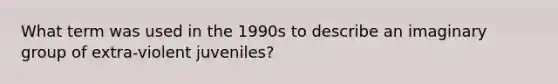 What term was used in the 1990s to describe an imaginary group of extra-violent juveniles?