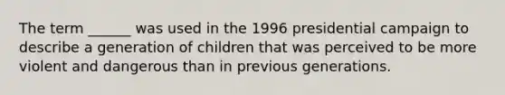 The term ______ was used in the 1996 presidential campaign to describe a generation of children that was perceived to be more violent and dangerous than in previous generations.