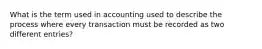 What is the term used in accounting used to describe the process where every transaction must be recorded as two different entries?