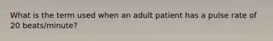 What is the term used when an adult patient has a pulse rate of 20 beats/minute?