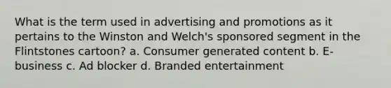 What is the term used in advertising and promotions as it pertains to the Winston and Welch's sponsored segment in the Flintstones cartoon? a. Consumer generated content b. E-business c. Ad blocker d. Branded entertainment