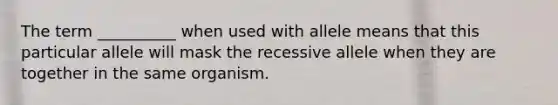 The term __________ when used with allele means that this particular allele will mask the recessive allele when they are together in the same organism.