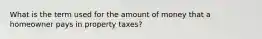 What is the term used for the amount of money that a homeowner pays in property taxes?